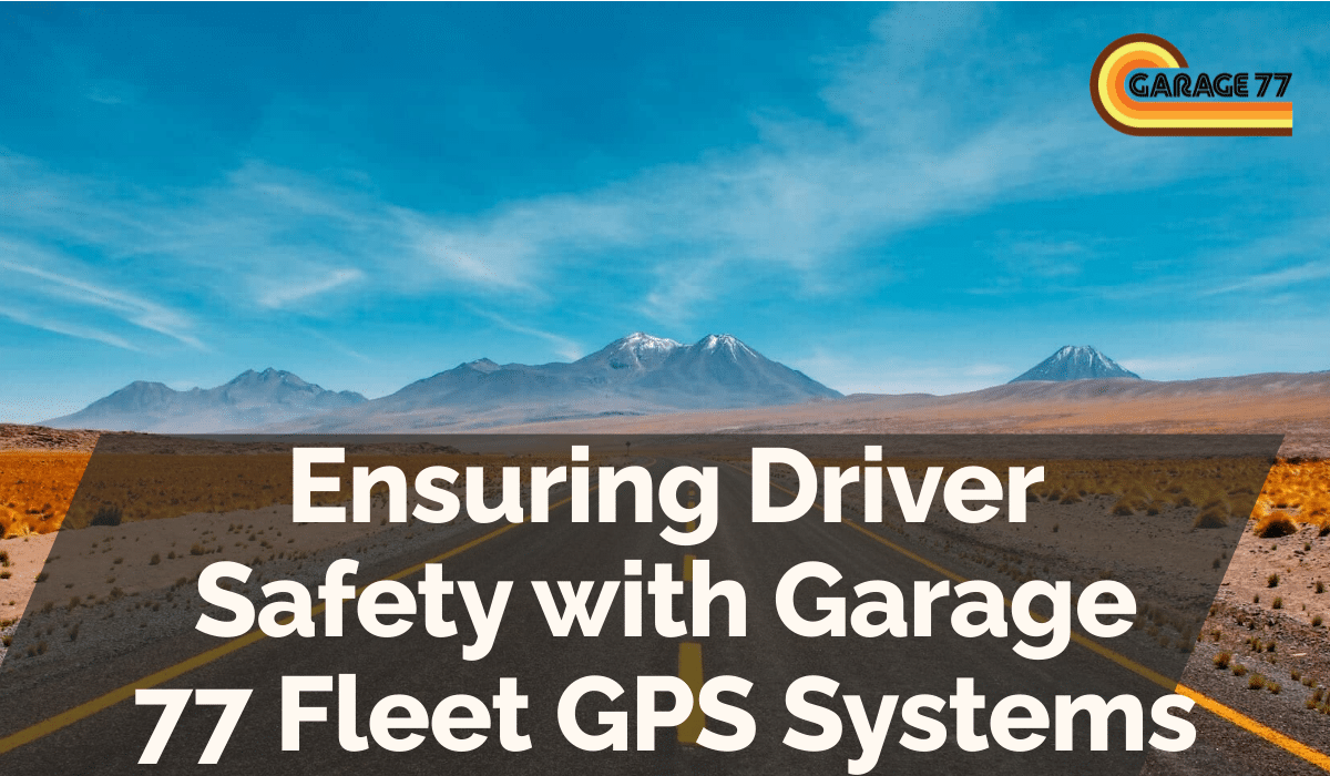 Ensuring Driver Safety with Garage 77 Fleet GPS Systems