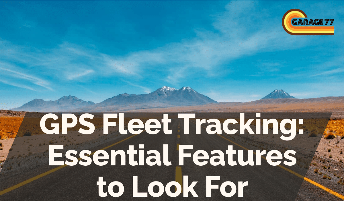 GPS Fleet Tracking: Essential Features to Look For